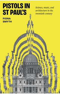 Coperta cărții 'Pistols in St Paul's: Science, Music, and Architecture in the Twentieth Century - Fiona Smyth'