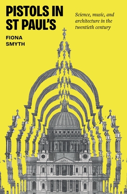 Coperta cărții 'Pistols in St Paul's: Science, Music, and Architecture in the Twentieth Century - Fiona Smyth'