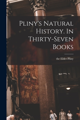 Pliny's Natural History. In Thirty-seven Books - The Elder Pliny