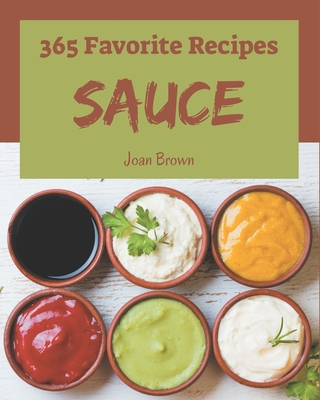 365 Favorite Sauce Recipes: Not Just a Sauce Cookbook! - Joan Brown