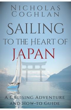 Sailing to the Heart of Japan: A Cruising Adventure and How-To Guide - Nicholas Coghlan