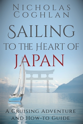Sailing to the Heart of Japan: A Cruising Adventure and How-To Guide - Nicholas Coghlan