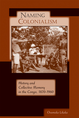 Naming Colonialism: History and Collective Memory in the Congo, 1870a 1960 - Osumaka Likaka