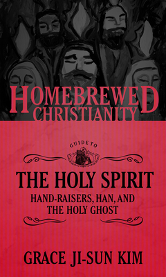The Homebrewed Christianity Guide to the Holy Spirit: Hand-Raisers, Han, and the Holy Ghost - Grace Ji-sun Kim