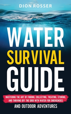 Coperta cărții 'Water Survival Guide: Mastering the Art of Finding, Collecting, Treating, Storing, and Thriving Off the Grid with Water'