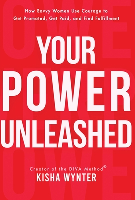 Your Power Unleashed: How Savvy Women Use Courage to Get Promoted, Get Paid, and Find Fulfillment - Kisha Wynter