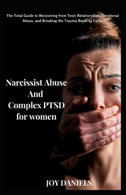 Narcissist Abuse And Complex PTSD recovery for women: The Total Guide to Recovering from Toxic Relationships, Emotional Abuse, and Breaking the Trauma - Joy Daniels