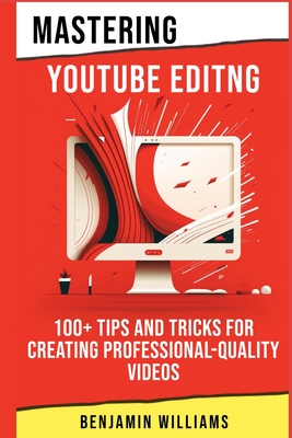 Mastering Video Editing: 100+ Tips and Tricks for Creating Professional-Quality Videos - Benjamin Williams