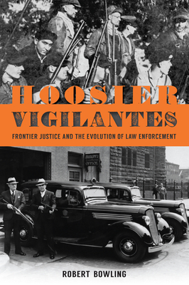 Hoosier Vigilantes: Frontier Justice and the Evolution of Law Enforcement - Robert Bowling