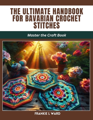 The Ultimate Handbook for Bavarian Crochet Stitches: Master the Craft Book - Frankie L. Ward