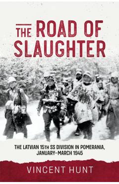 The Road of Slaughter: The Latvian 15th SS Division in Pomerania, January-March 1945 - Vince Hunt
