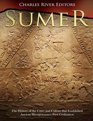 Sumer: The History of the Cities and Culture that Established Ancient Mesopotamia's First Civilization - 