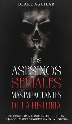 Los Asesinos Seriales más Impactantes de la Historia: Descubre los Asesinos en Serie que han Dejado su Marca Sanguinaria en la Historia - Blake Aguilar