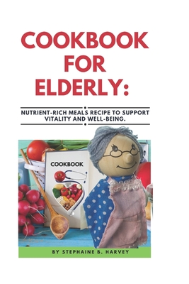 Cookbook for Elderly: Nutrient-Rich Meals Recipe to Support Vitality and Well-Being. - Stephaine B. Harvey