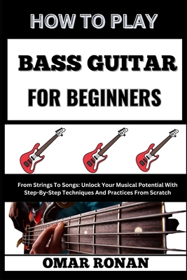 Coperta cărții 'How to Play Bass Guitar for Beginners: From Strings To Songs: Unlock Your Musical Potential With Step-By-Step'