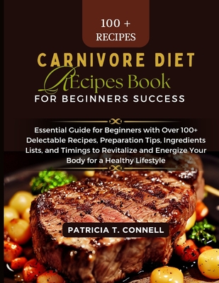 Carnivore Diet Recipes Book for Beginner's Success: Essential Guide for Beginners with Over 100+ Delectable Recipes, Preparation Tips, Ingredients Lis - Patricia T. Connell