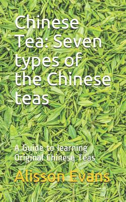 Chinese Tea: Seven Types of the Chinese Teas: A Guide to Learning Original Chinese Teas - Alisson Evans