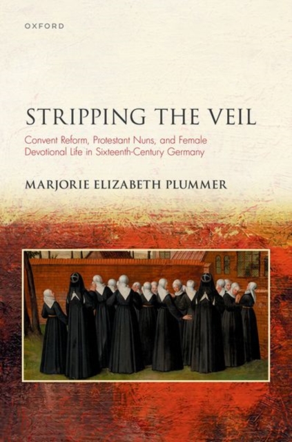 Stripping the Veil: Convent Reform, Protestant Nuns, and Female Devotional Life in Sixteenth Century Germany - Marjorie Elizabeth Plummer
