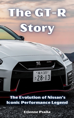 The GT-R Story: The Evolution of Nissan's Iconic Performance Legend - Etienne Psaila
