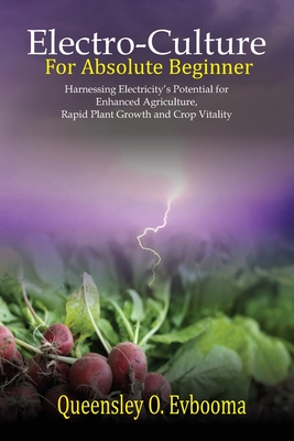 Coperta cărții 'Electroculture for Absolute Beginner: Harnessing Electricity's Potential for Enhanced Agriculture, Rapid Plant Growth'