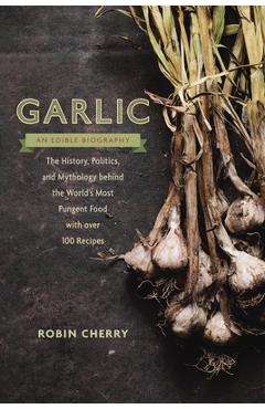 Coperta cărții 'Garlic, an Edible Biography: The History, Politics, and Mythology Behind the World's Most Pungent Food--With Over 100'