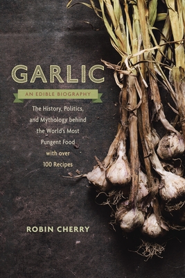 Coperta cărții 'Garlic, an Edible Biography: The History, Politics, and Mythology Behind the World's Most Pungent Food--With Over 100'