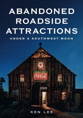 Abandoned Roadside Attractions: Under a Southwest Moon - Ken Lee