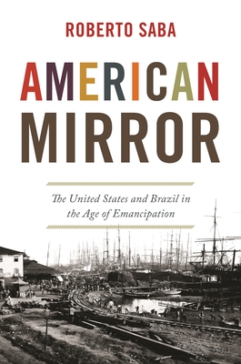 American Mirror: The United States and Brazil in the Age of Emancipation - Roberto Saba