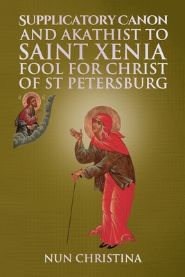 Supplicatory Canon and Akathist to Saint Xenia Fool for Christ of St Petersburg - Anna Skoubourdis