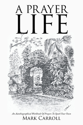 A Prayer Life: An Autobiographical Workbook Of Prayers To Spark Your Own - Mark Carroll