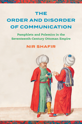 The Order and Disorder of Communication: Pamphlets and Polemics in the Seventeenth-Century Ottoman Empire - Nir Shafir