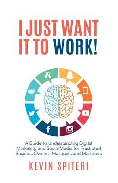 Coperta cărții 'I Just Want It To Work!: A guide to understanding digital marketing and social media for frustrated business owners,'