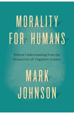 Coperta cărții 'Morality for Humans: Ethical Understanding from the Perspective of Cognitive Science - Mark Johnson'