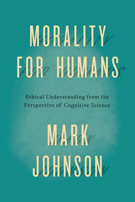 Morality for Humans: Ethical Understanding from the Perspective of Cognitive Science - Mark Johnson