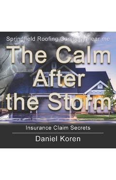 Coperta cărții 'Springfield Roofing Company near me The Calm AFTER the Storm: how to understand an insurance claim - Daniel Koren'
