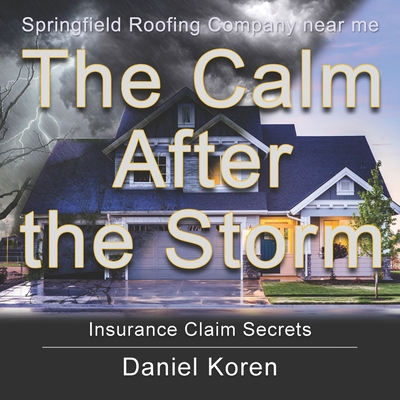 Coperta cărții 'Springfield Roofing Company near me The Calm AFTER the Storm: how to understand an insurance claim - Daniel Koren'