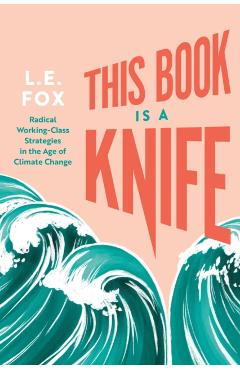 This Book Is a Knife: Radical Working-Class Strategies in the Age of Climate Change - L. E. Fox