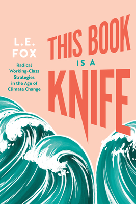 This Book Is a Knife: Radical Working-Class Strategies in the Age of Climate Change - L. E. Fox