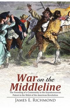 Poza produsului War on the Middleline: The Founding of a Community In the Kayaderosseras Patent In the Midst of the American Revolution - James E. Richmond