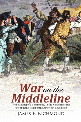 War on the Middleline: The Founding of a Community In the Kayaderosseras Patent In the Midst of the American Revolution - James E. Richmond