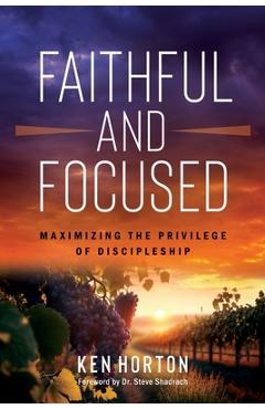 Coperta cărții 'Faithful and Focused: Maximizing the Privilege of Discipleship - Ken Horton'