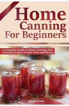 Coperta cărții 'Home Canning for Beginners: A Complete Guide to Home Canning Plus Canning Recipes to Save Time and Money - Susan James'