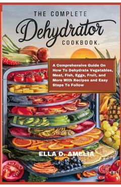 Coperta cărții 'The Complete Dehydrator Cookbook: A Comprehensive Guide On How To Dehydrate Vegetables, Meat, Fish, Eggs, Fruit, and'