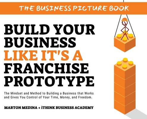 Build Your Business Like It's a Franchise Prototype: The Mindset and Method to Building a Business that Works and Gives You Control of Your Time, Mone - Marton Medina