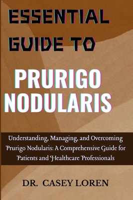 Essential Guide to Prurigo Nodularis: Understanding, Managing, and Overcoming Prurigo Nodularis: A Comprehensive Guide for Patients and Healthcare Pro - Casey Loren
