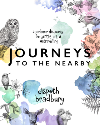 Journeys to the Nearby: A Gardener Discovers the Gentle Art of Untravelling - Elspeth Bradbury