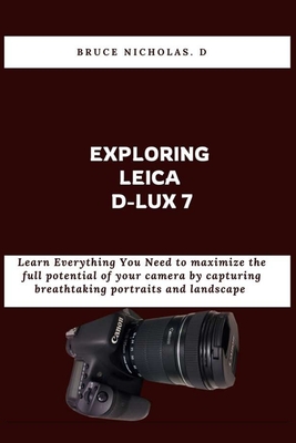 Exploring Leica D-Lux 7: Learn Everything You Need to maximize the full potential of your camera by capturing breathtaking portraits and landsc - Bruce D. Nicholas