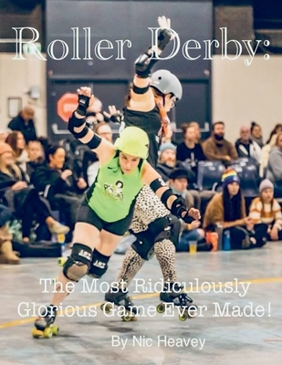 Roller Derby: The Most Ridiculously Glorious Game Ever Made - Nic Heavey
