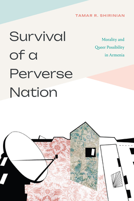 Survival of a Perverse Nation: Morality and Queer Possibility in Armenia - Tamar R. Shirinian