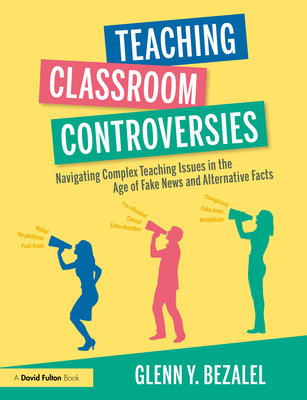 Teaching Classroom Controversies: Navigating Complex Teaching Issues in the Age of Fake News and Alternative Facts - Glenn Y. Bezalel